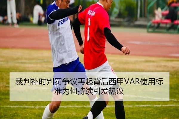 裁判补时判罚争议再起背后西甲VAR使用标准为何持续引发热议