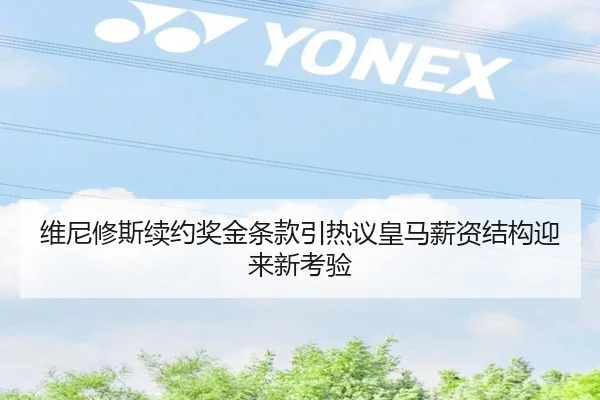 维尼修斯续约奖金条款引热议皇马薪资结构迎来新考验